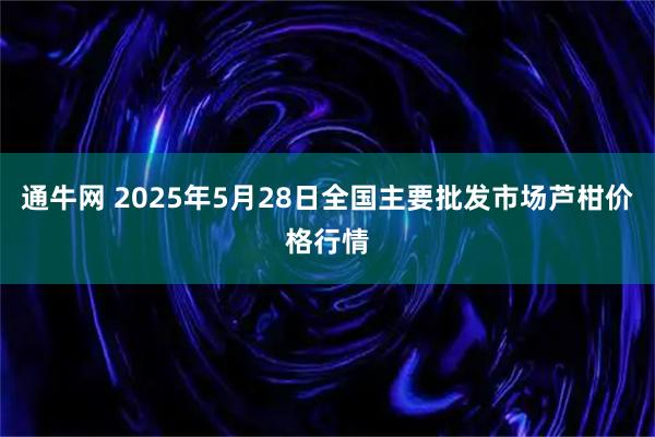 通牛网 2025年5月28日全国主要批发市场芦柑价格行情