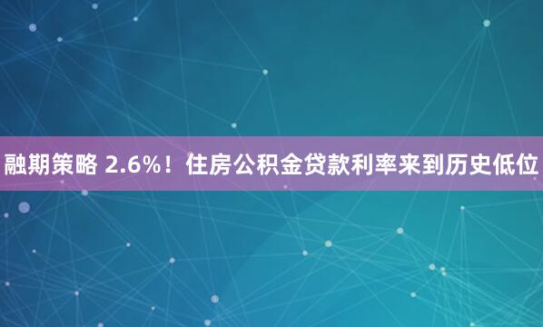 融期策略 2.6%！住房公积金贷款利率来到历史低位
