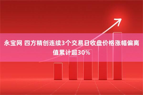 永宝网 四方精创连续3个交易日收盘价格涨幅偏离值累计超30%