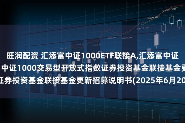 旺润配资 汇添富中证1000ETF联接A,汇添富中证1000ETF联接C: 汇添富中证1000交易型开放式指数证券投资基金联接基金更新招募说明书(2025年6月20日更新)