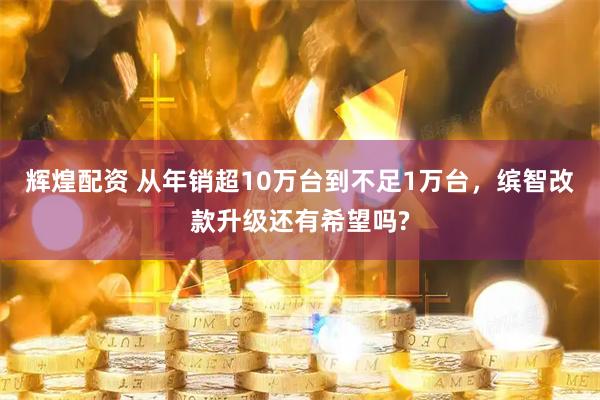 辉煌配资 从年销超10万台到不足1万台，缤智改款升级还有希望吗?