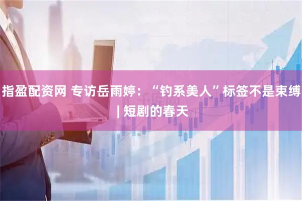 指盈配资网 专访岳雨婷：“钓系美人”标签不是束缚 | 短剧的春天