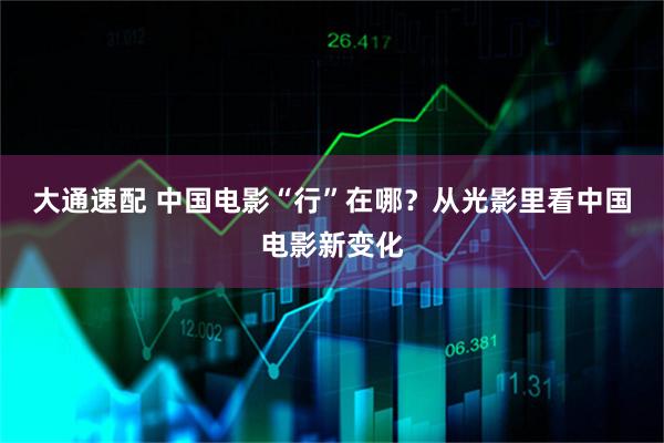 大通速配 中国电影“行”在哪？从光影里看中国电影新变化