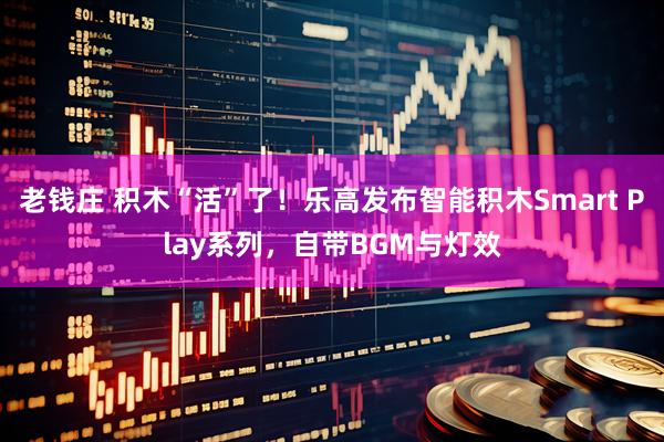 老钱庄 积木“活”了！乐高发布智能积木Smart Play系列，自带BGM与灯效