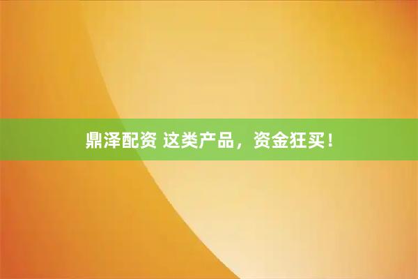 鼎泽配资 这类产品，资金狂买！