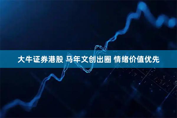 大牛证券港股 马年文创出圈 情绪价值优先