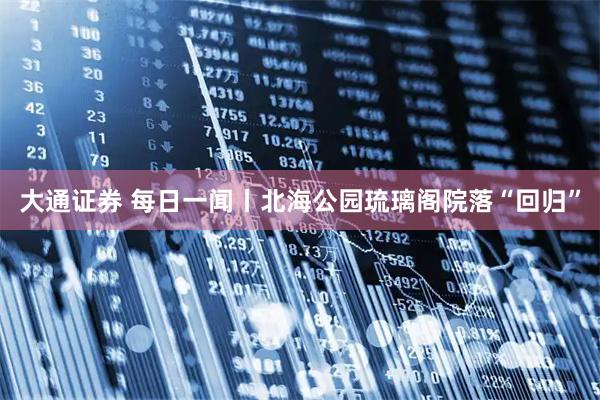 大通证券 每日一闻丨北海公园琉璃阁院落“回归”
