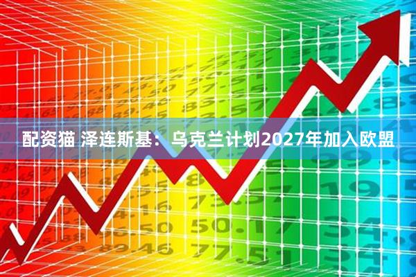 配资猫 泽连斯基：乌克兰计划2027年加入欧盟