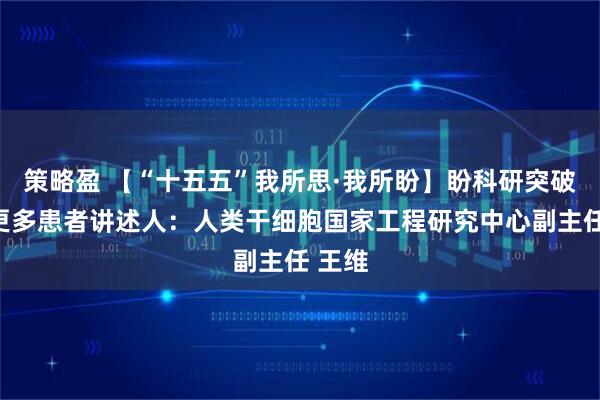策略盈 【“十五五”我所思·我所盼】盼科研突破造福更多患者讲述人：人类干细胞国家工程研究中心副主任 王维