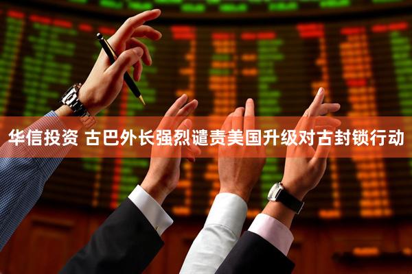 华信投资 古巴外长强烈谴责美国升级对古封锁行动