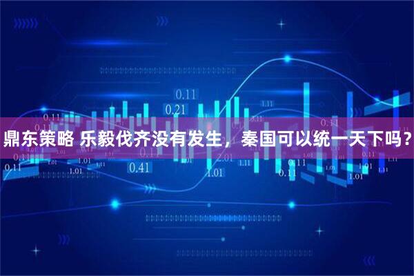 鼎东策略 乐毅伐齐没有发生，秦国可以统一天下吗？