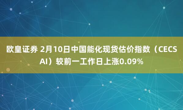 欧皇证券 2月10日中国能化现货估价指数（CECSAI）较前一工作日上涨0.09%