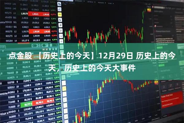 点金股 【历史上的今天】12月29日 历史上的今天，历史上的今天大事件