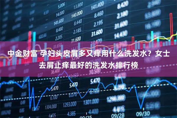 中金财富 孕妇头皮屑多又痒用什么洗发水？女士去屑止痒最好的洗发水排行榜