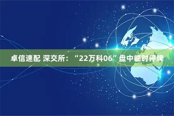 卓信速配 深交所：“22万科06”盘中临时停牌