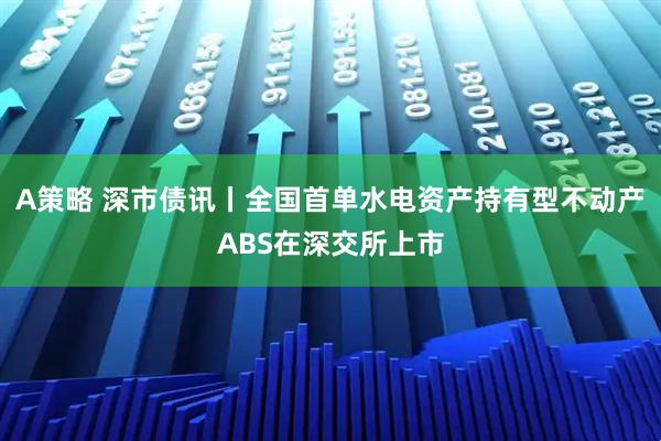 A策略 深市债讯丨全国首单水电资产持有型不动产ABS在深交所上市