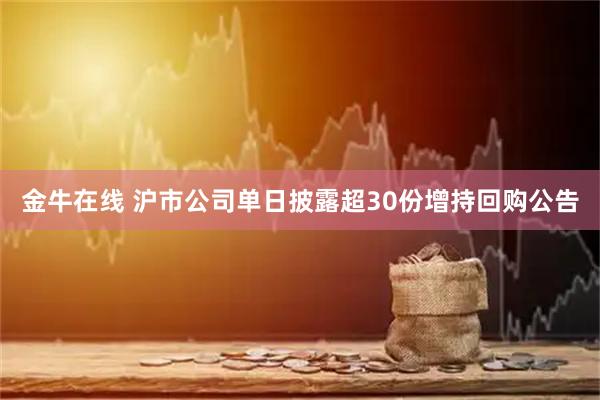 金牛在线 沪市公司单日披露超30份增持回购公告
