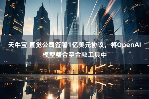 天牛宝 直觉公司签署1亿美元协议，将OpenAI模型整合至金融工具中