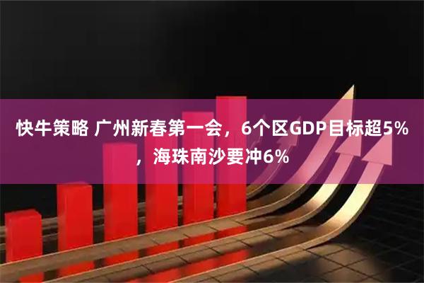 快牛策略 广州新春第一会，6个区GDP目标超5%，海珠南沙要冲6%