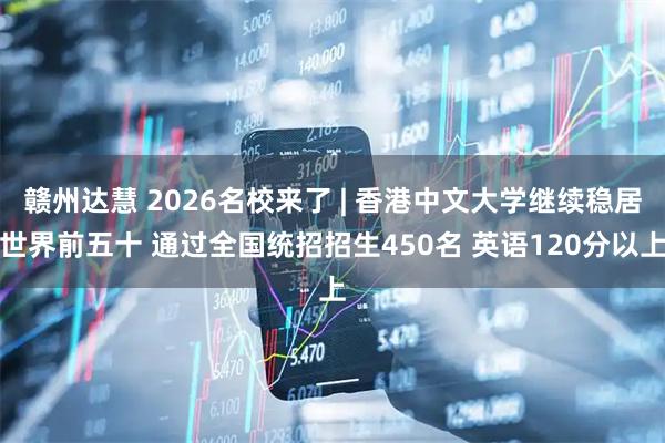 赣州达慧 2026名校来了 | 香港中文大学继续稳居世界前五十 通过全国统招招生450名 英语120分以上