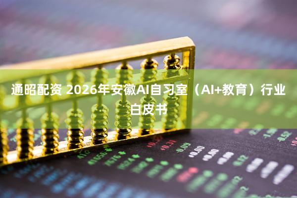 通昭配资 2026年安徽AI自习室（AI+教育）行业白皮书