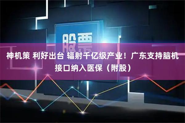 神机策 利好出台 辐射千亿级产业！广东支持脑机接口纳入医保（附股）