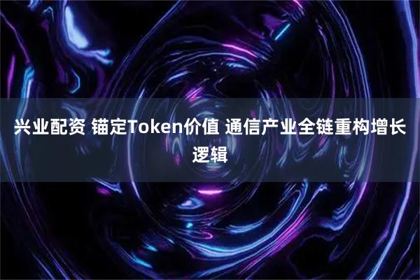 兴业配资 锚定Token价值 通信产业全链重构增长逻辑